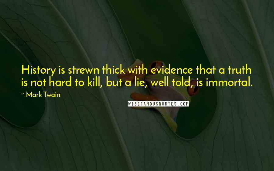 Mark Twain Quotes: History is strewn thick with evidence that a truth is not hard to kill, but a lie, well told, is immortal.