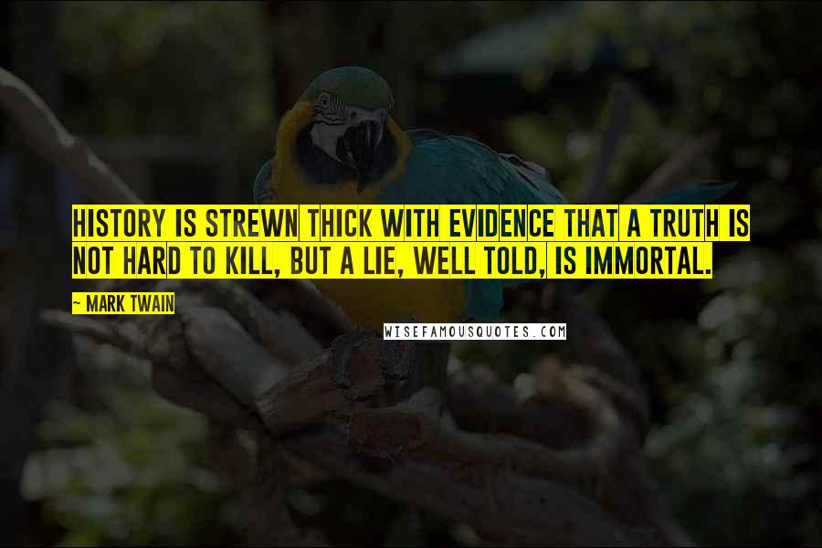 Mark Twain Quotes: History is strewn thick with evidence that a truth is not hard to kill, but a lie, well told, is immortal.