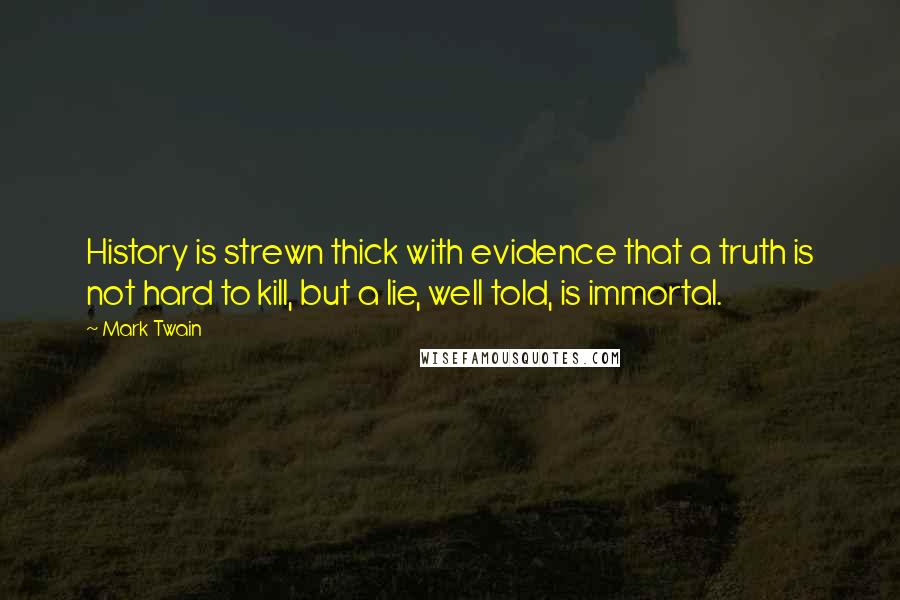 Mark Twain Quotes: History is strewn thick with evidence that a truth is not hard to kill, but a lie, well told, is immortal.