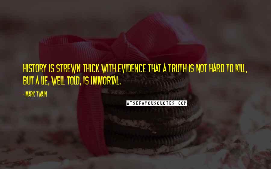 Mark Twain Quotes: History is strewn thick with evidence that a truth is not hard to kill, but a lie, well told, is immortal.