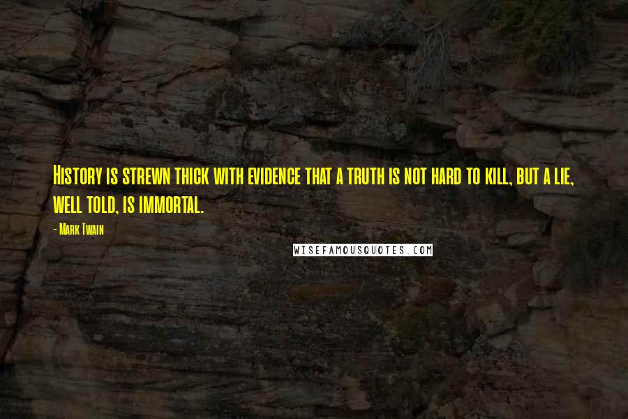 Mark Twain Quotes: History is strewn thick with evidence that a truth is not hard to kill, but a lie, well told, is immortal.