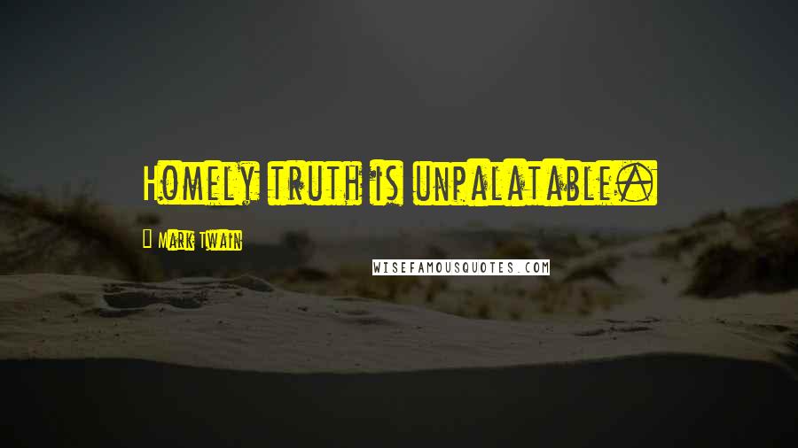 Mark Twain Quotes: Homely truth is unpalatable.