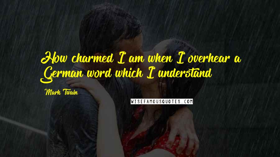 Mark Twain Quotes: How charmed I am when I overhear a German word which I understand!