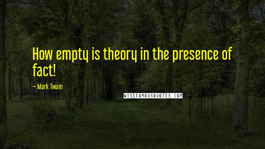 Mark Twain Quotes: How empty is theory in the presence of fact!