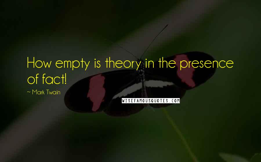 Mark Twain Quotes: How empty is theory in the presence of fact!