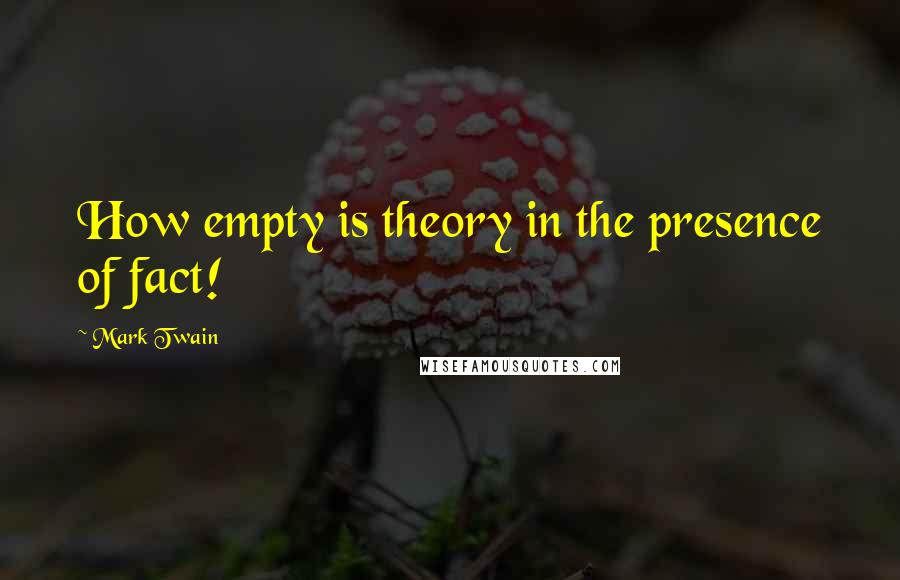 Mark Twain Quotes: How empty is theory in the presence of fact!