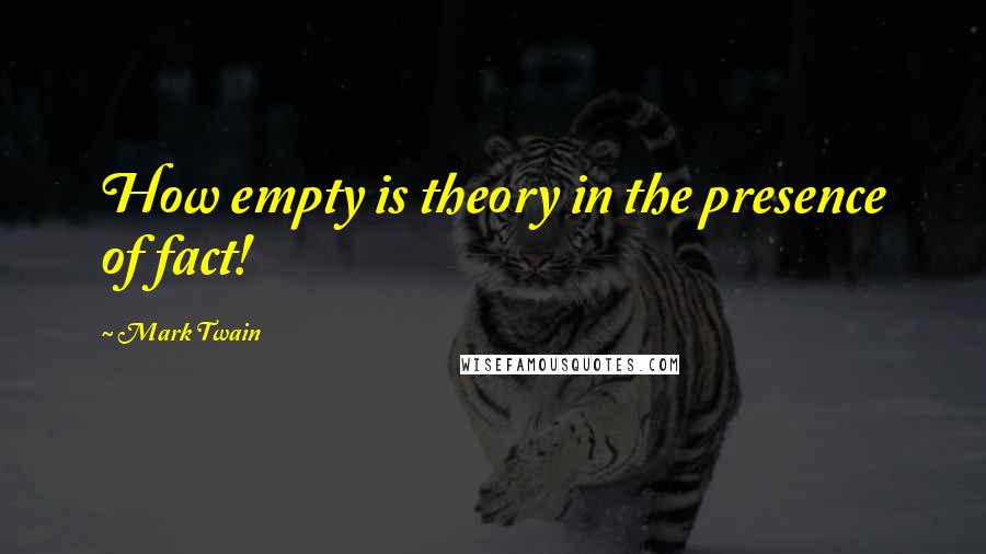 Mark Twain Quotes: How empty is theory in the presence of fact!