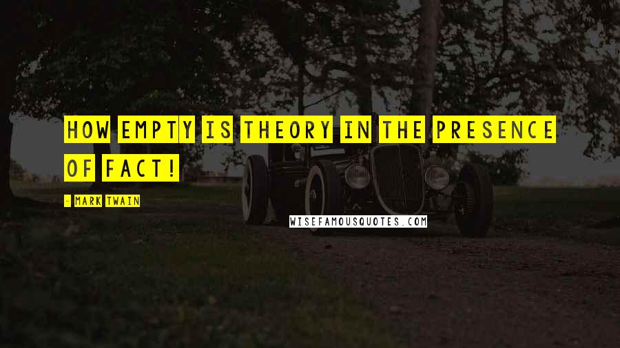 Mark Twain Quotes: How empty is theory in the presence of fact!