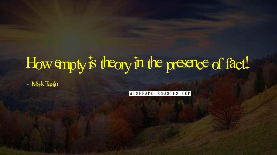 Mark Twain Quotes: How empty is theory in the presence of fact!