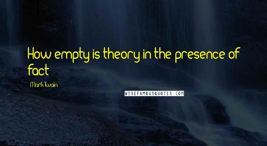 Mark Twain Quotes: How empty is theory in the presence of fact!