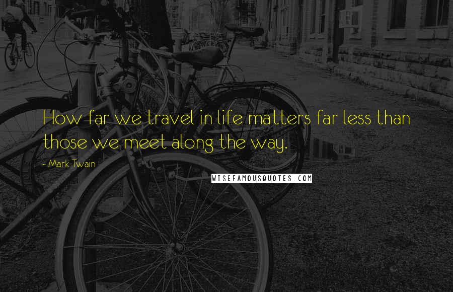 Mark Twain Quotes: How far we travel in life matters far less than those we meet along the way.