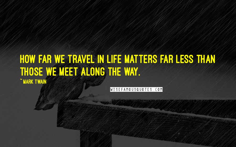 Mark Twain Quotes: How far we travel in life matters far less than those we meet along the way.