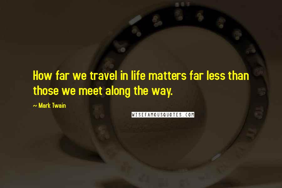 Mark Twain Quotes: How far we travel in life matters far less than those we meet along the way.