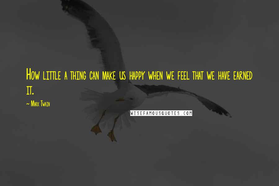 Mark Twain Quotes: How little a thing can make us happy when we feel that we have earned it.