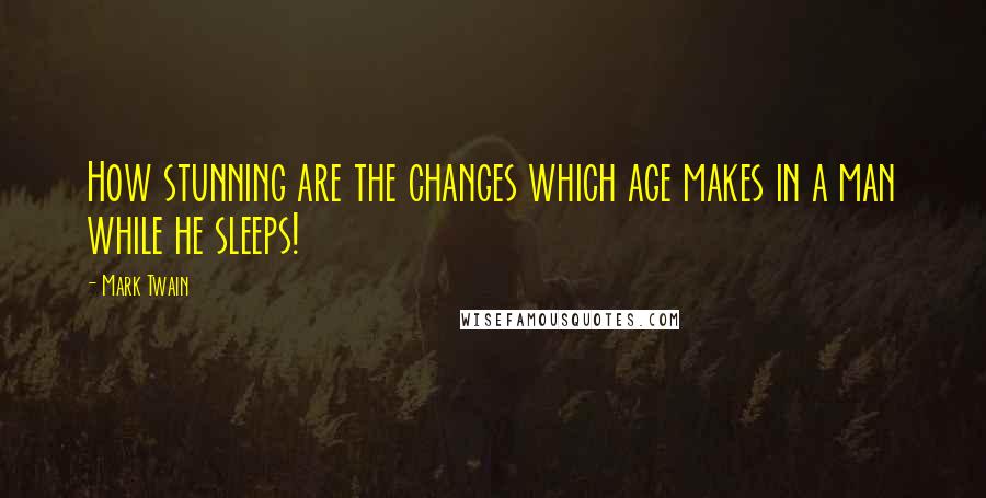 Mark Twain Quotes: How stunning are the changes which age makes in a man while he sleeps!