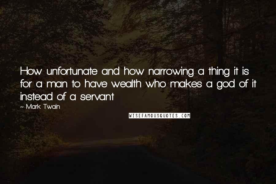 Mark Twain Quotes: How unfortunate and how narrowing a thing it is for a man to have wealth who makes a god of it instead of a servant