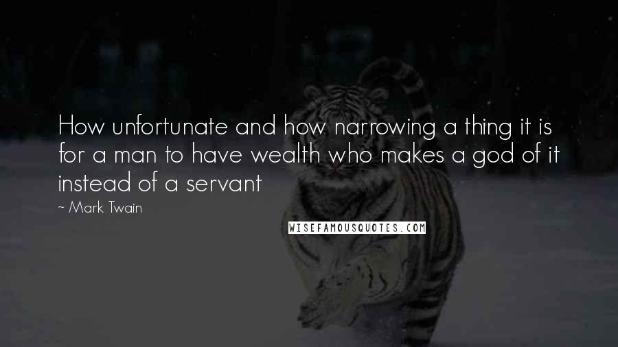 Mark Twain Quotes: How unfortunate and how narrowing a thing it is for a man to have wealth who makes a god of it instead of a servant