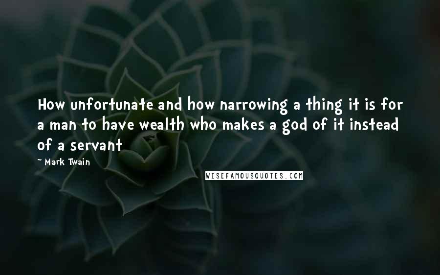 Mark Twain Quotes: How unfortunate and how narrowing a thing it is for a man to have wealth who makes a god of it instead of a servant