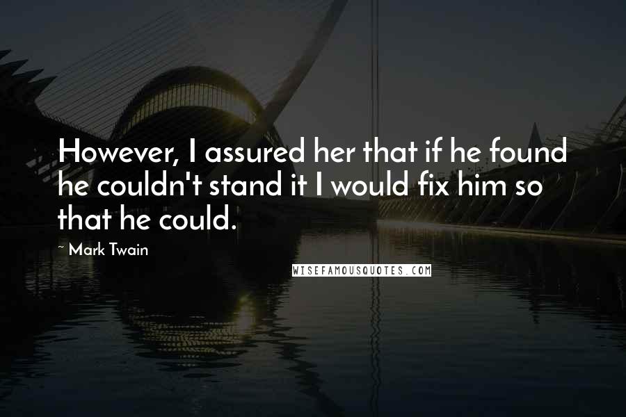Mark Twain Quotes: However, I assured her that if he found he couldn't stand it I would fix him so that he could.