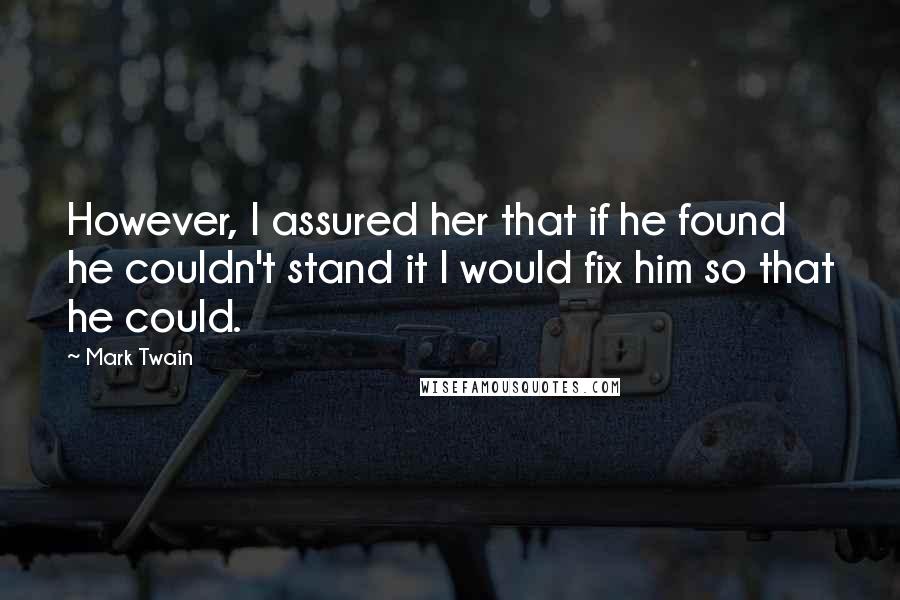 Mark Twain Quotes: However, I assured her that if he found he couldn't stand it I would fix him so that he could.