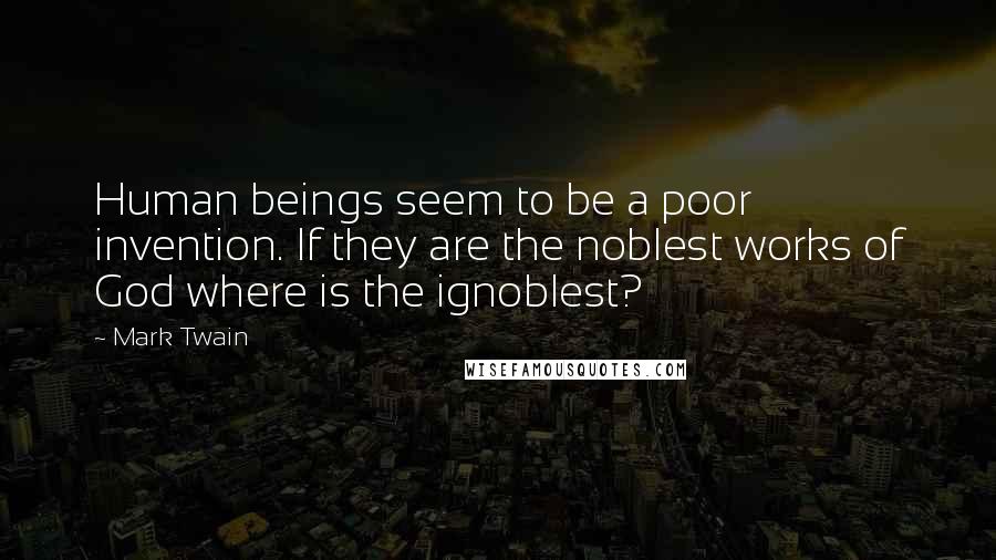 Mark Twain Quotes: Human beings seem to be a poor invention. If they are the noblest works of God where is the ignoblest?