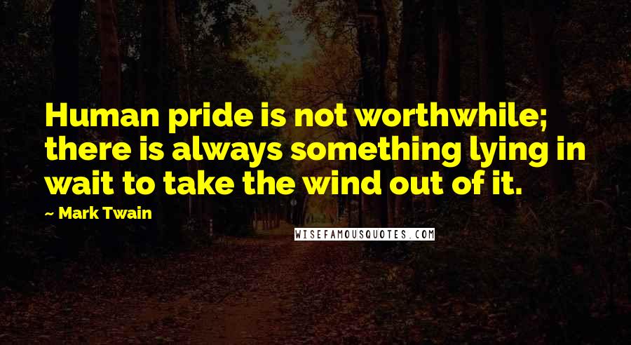 Mark Twain Quotes: Human pride is not worthwhile; there is always something lying in wait to take the wind out of it.