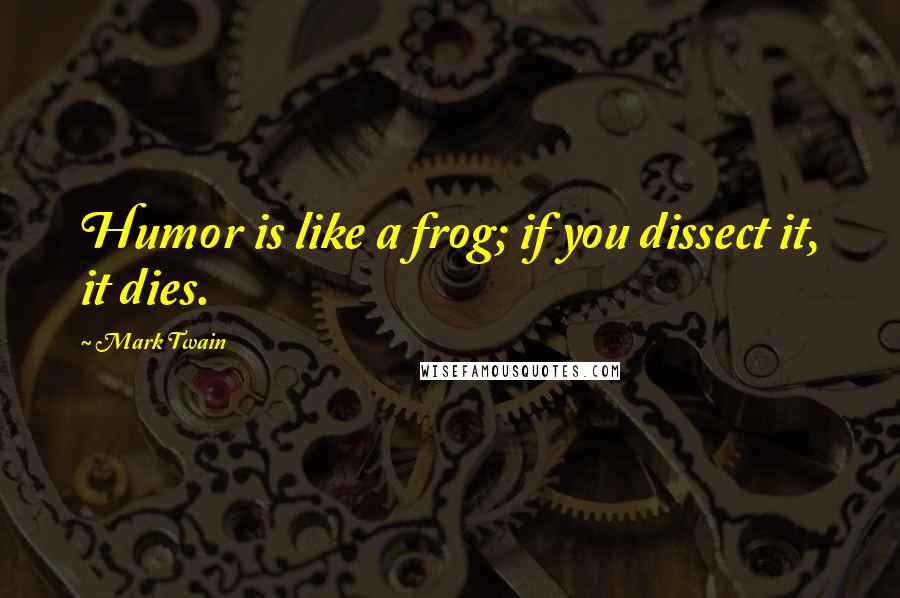 Mark Twain Quotes: Humor is like a frog; if you dissect it, it dies.