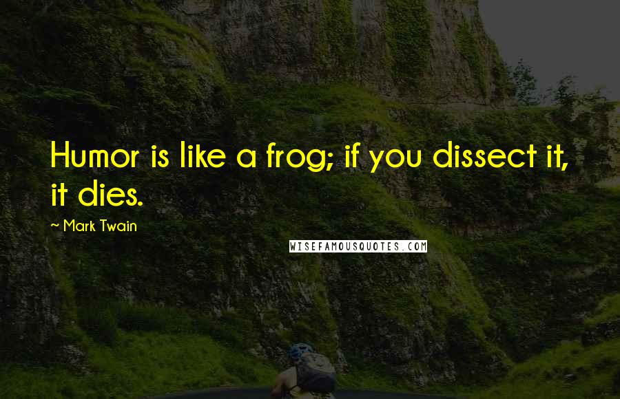 Mark Twain Quotes: Humor is like a frog; if you dissect it, it dies.