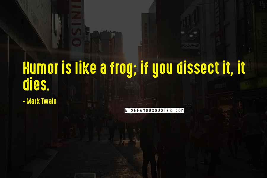 Mark Twain Quotes: Humor is like a frog; if you dissect it, it dies.