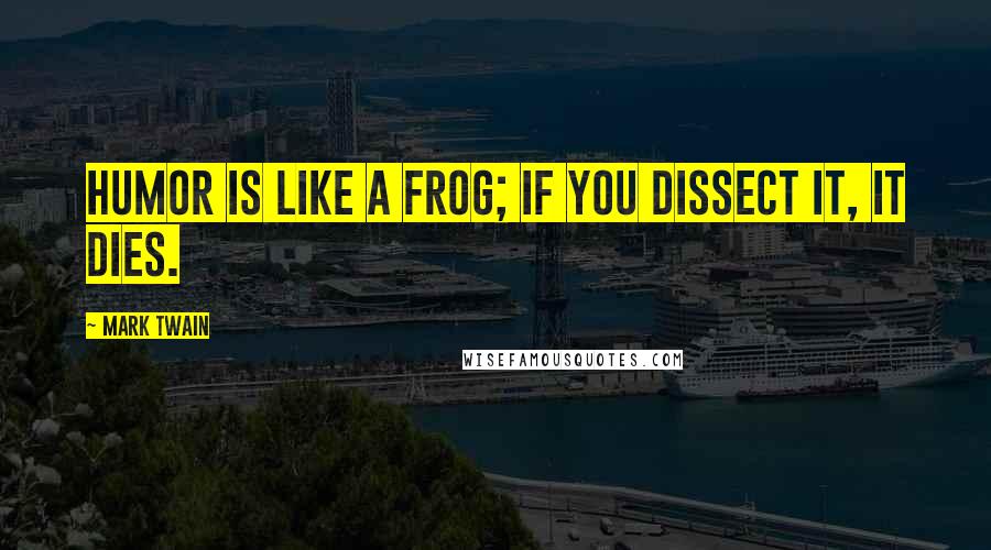 Mark Twain Quotes: Humor is like a frog; if you dissect it, it dies.