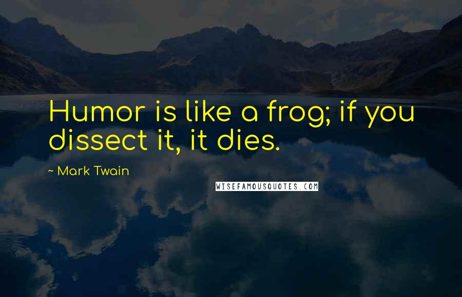 Mark Twain Quotes: Humor is like a frog; if you dissect it, it dies.