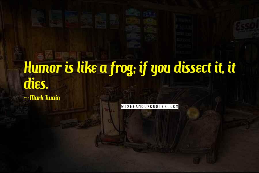 Mark Twain Quotes: Humor is like a frog; if you dissect it, it dies.