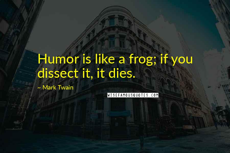 Mark Twain Quotes: Humor is like a frog; if you dissect it, it dies.