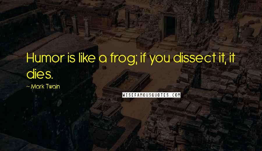 Mark Twain Quotes: Humor is like a frog; if you dissect it, it dies.