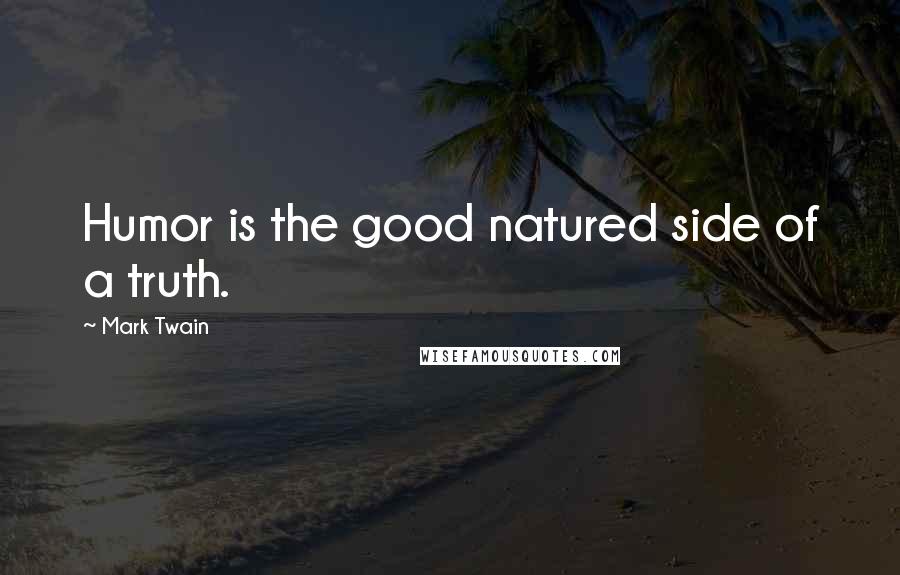 Mark Twain Quotes: Humor is the good natured side of a truth.