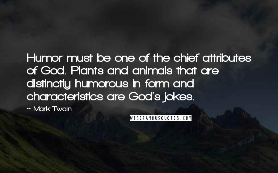 Mark Twain Quotes: Humor must be one of the chief attributes of God. Plants and animals that are distinctly humorous in form and characteristics are God's jokes.