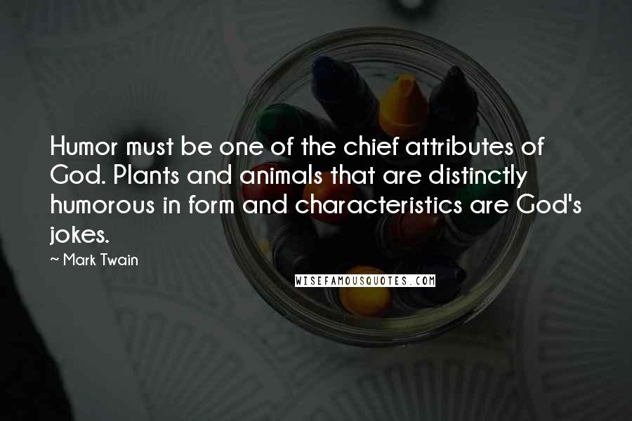 Mark Twain Quotes: Humor must be one of the chief attributes of God. Plants and animals that are distinctly humorous in form and characteristics are God's jokes.