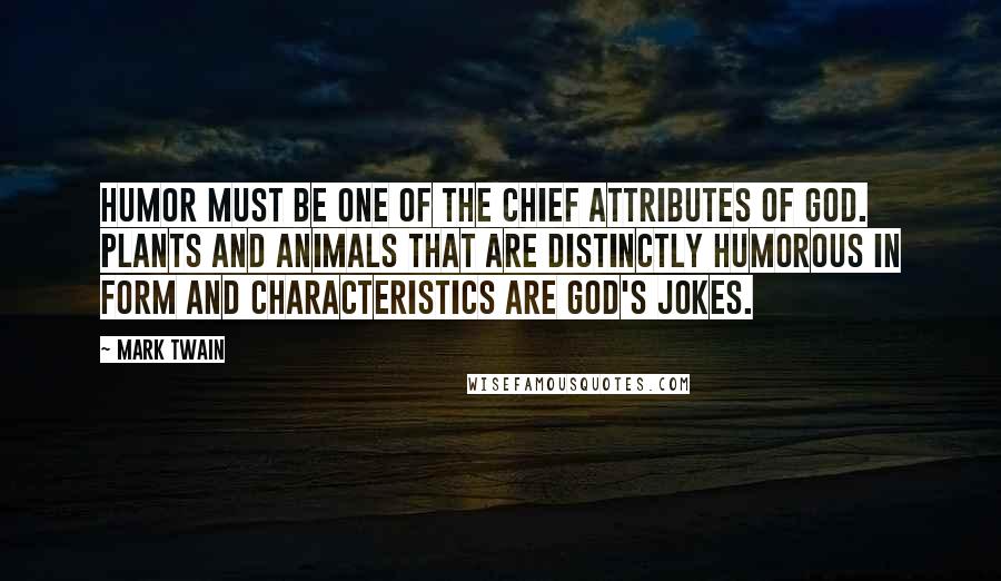 Mark Twain Quotes: Humor must be one of the chief attributes of God. Plants and animals that are distinctly humorous in form and characteristics are God's jokes.