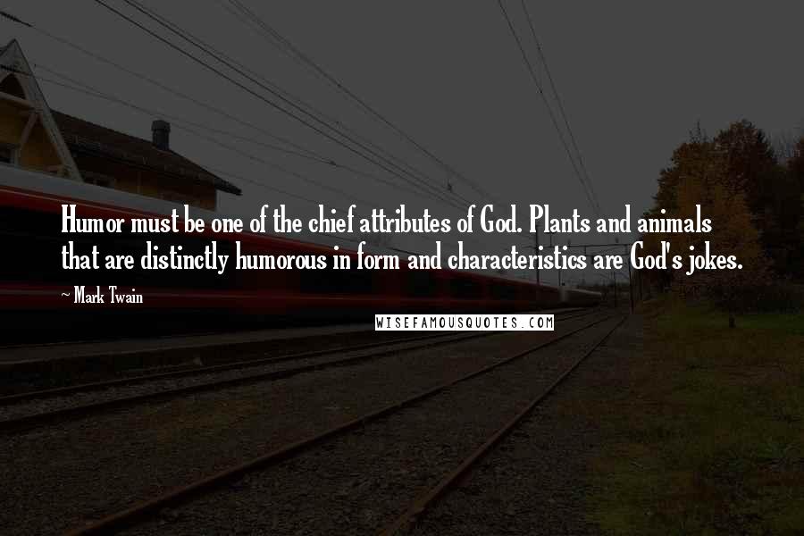 Mark Twain Quotes: Humor must be one of the chief attributes of God. Plants and animals that are distinctly humorous in form and characteristics are God's jokes.