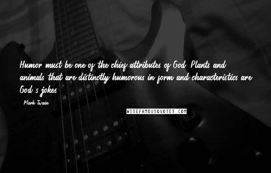 Mark Twain Quotes: Humor must be one of the chief attributes of God. Plants and animals that are distinctly humorous in form and characteristics are God's jokes.