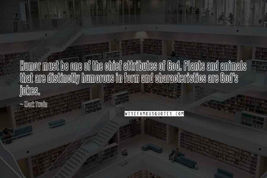 Mark Twain Quotes: Humor must be one of the chief attributes of God. Plants and animals that are distinctly humorous in form and characteristics are God's jokes.