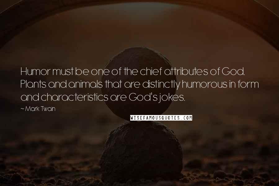 Mark Twain Quotes: Humor must be one of the chief attributes of God. Plants and animals that are distinctly humorous in form and characteristics are God's jokes.