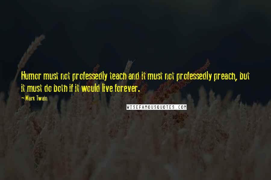 Mark Twain Quotes: Humor must not professedly teach and it must not professedly preach, but it must do both if it would live forever.