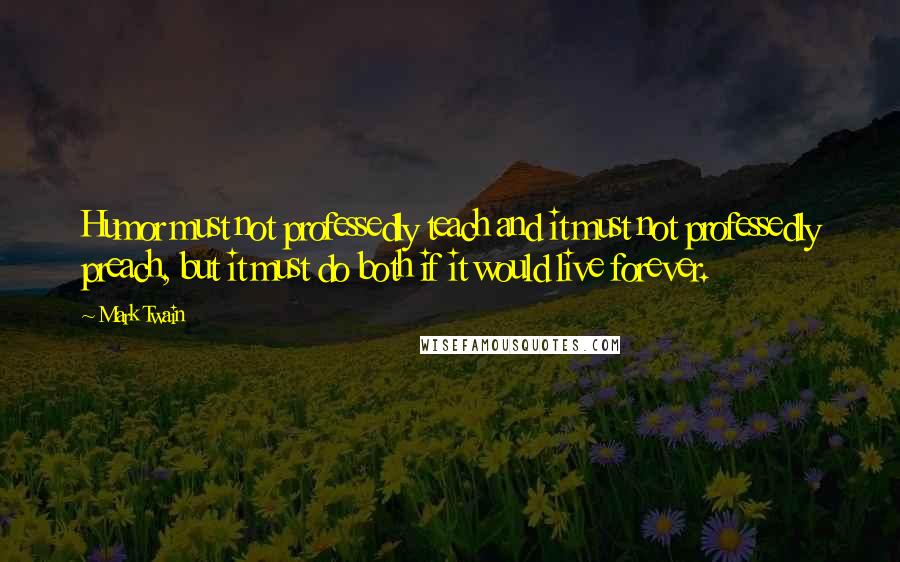 Mark Twain Quotes: Humor must not professedly teach and it must not professedly preach, but it must do both if it would live forever.