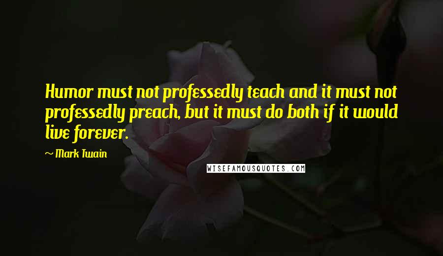 Mark Twain Quotes: Humor must not professedly teach and it must not professedly preach, but it must do both if it would live forever.