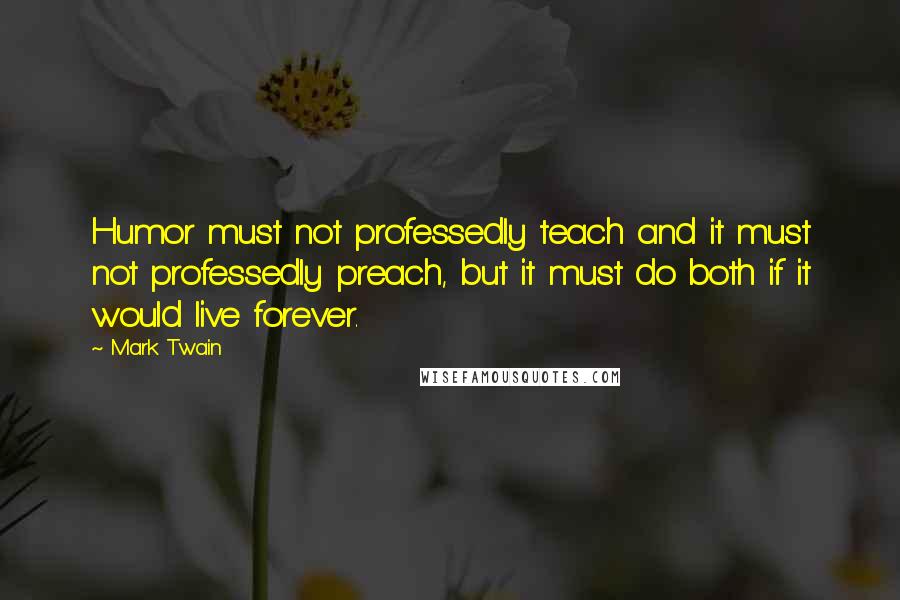Mark Twain Quotes: Humor must not professedly teach and it must not professedly preach, but it must do both if it would live forever.