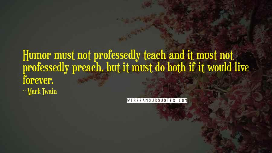 Mark Twain Quotes: Humor must not professedly teach and it must not professedly preach, but it must do both if it would live forever.