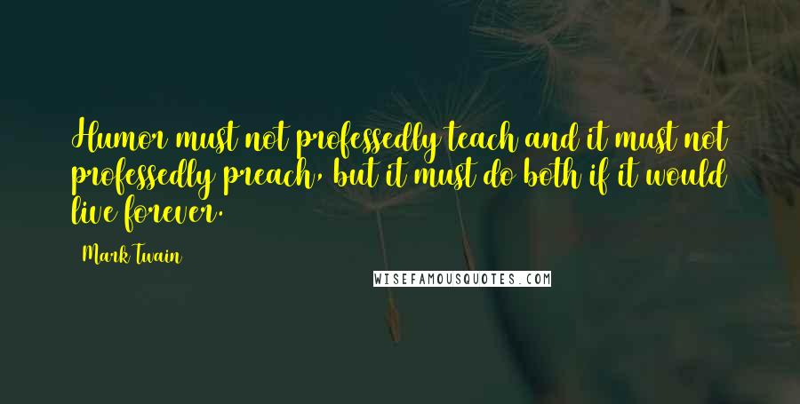 Mark Twain Quotes: Humor must not professedly teach and it must not professedly preach, but it must do both if it would live forever.