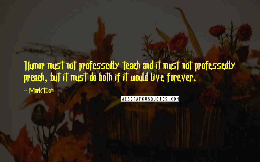 Mark Twain Quotes: Humor must not professedly teach and it must not professedly preach, but it must do both if it would live forever.