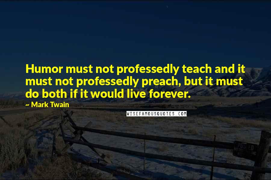 Mark Twain Quotes: Humor must not professedly teach and it must not professedly preach, but it must do both if it would live forever.